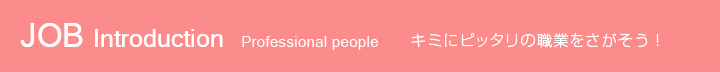 JOB Introduction  Professional people キミにピッタリの職業をさがそう！